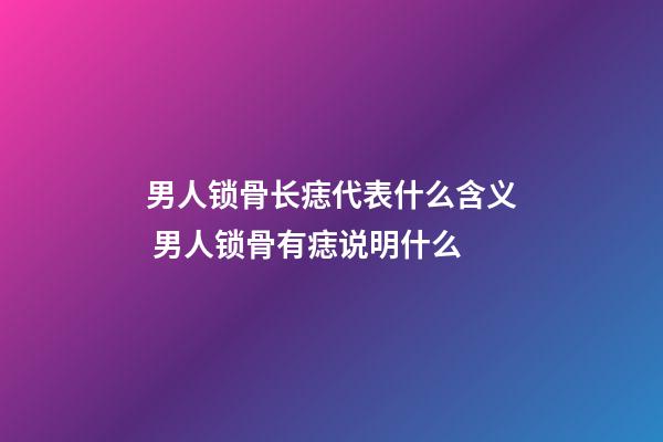 男人锁骨长痣代表什么含义 男人锁骨有痣说明什么